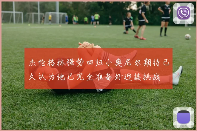 杰伦格林强势回归小奥尼尔期待已久认为他已完全准备好迎接挑战