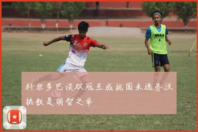 科尔多巴谈双冠王成就国米选齐沃执教是明智之举