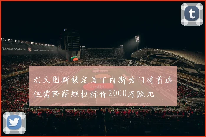 尤文图斯锁定马丁内斯为门将首选但需降薪维拉标价2000万欧元