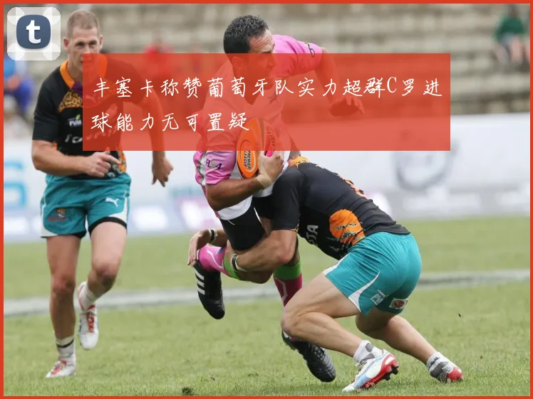 丰塞卡称赞葡萄牙队实力超群C罗进球能力无可置疑