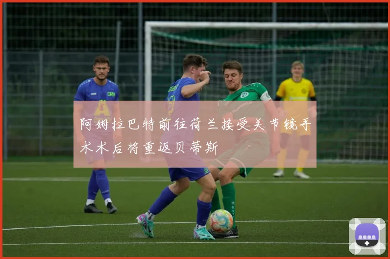 阿姆拉巴特前往荷兰接受关节镜手术术后将重返贝蒂斯