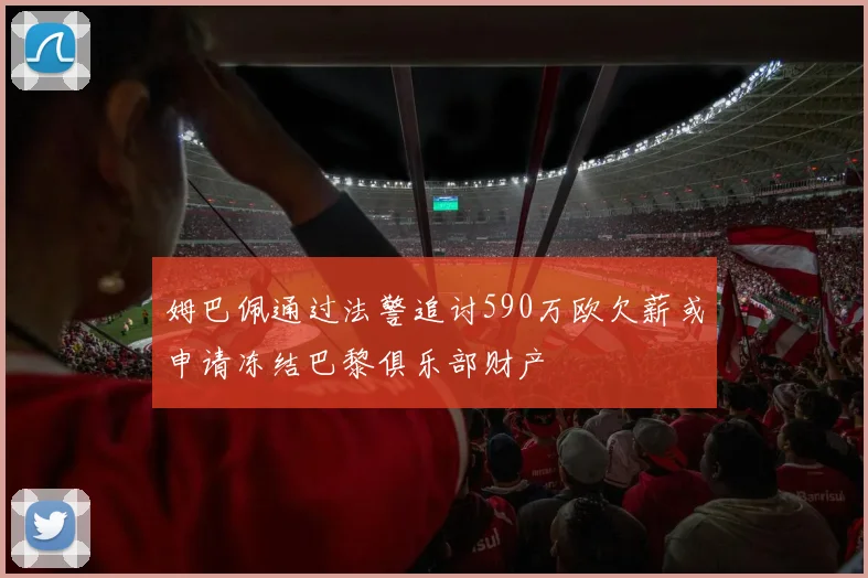 姆巴佩通过法警追讨590万欧欠薪或申请冻结巴黎俱乐部财产