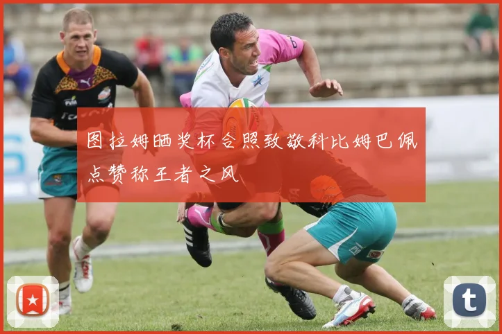 图拉姆晒奖杯合照致敬科比姆巴佩点赞称王者之风