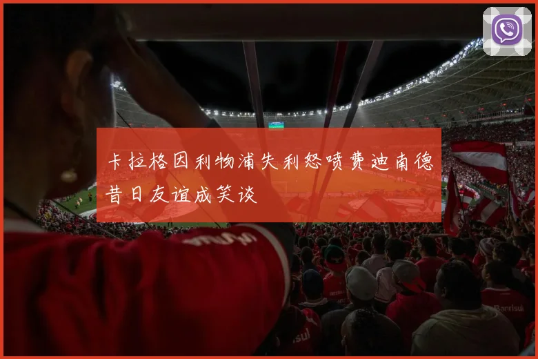 卡拉格因利物浦失利怒喷费迪南德昔日友谊成笑谈