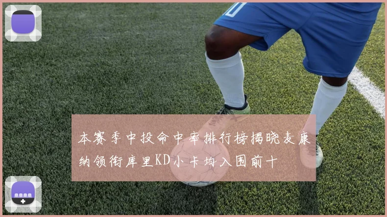 本赛季中投命中率排行榜揭晓麦康纳领衔库里KD小卡均入围前十