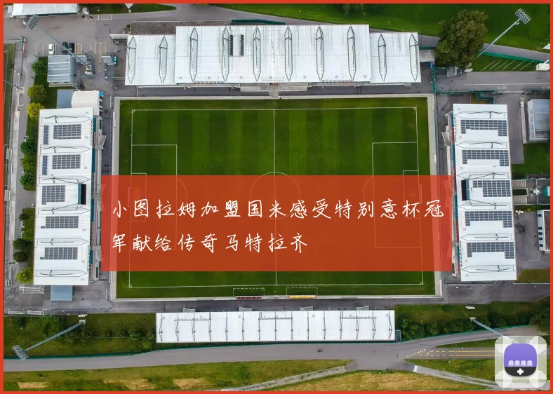 小图拉姆加盟国米感受特别意杯冠军献给传奇马特拉齐