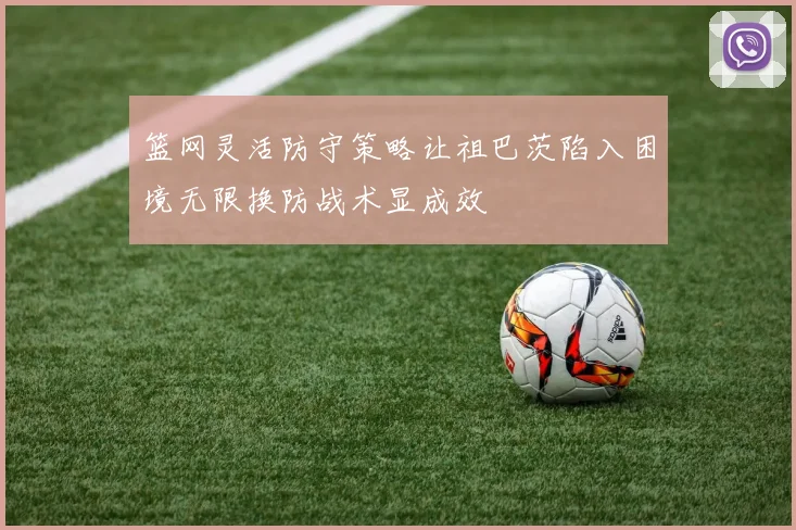 篮网灵活防守策略让祖巴茨陷入困境无限换防战术显成效