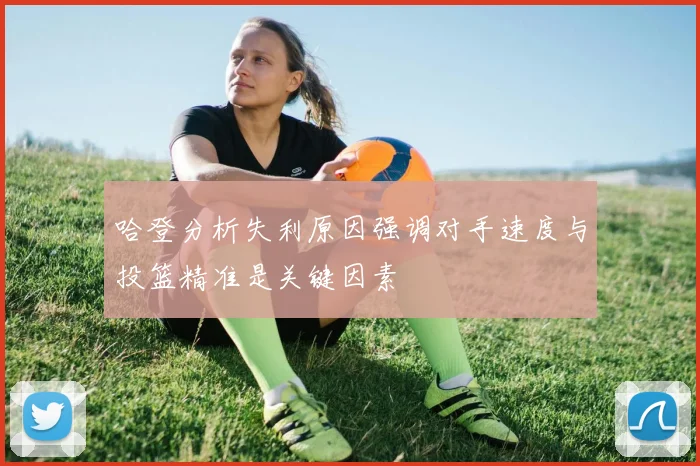 哈登分析失利原因强调对手速度与投篮精准是关键因素