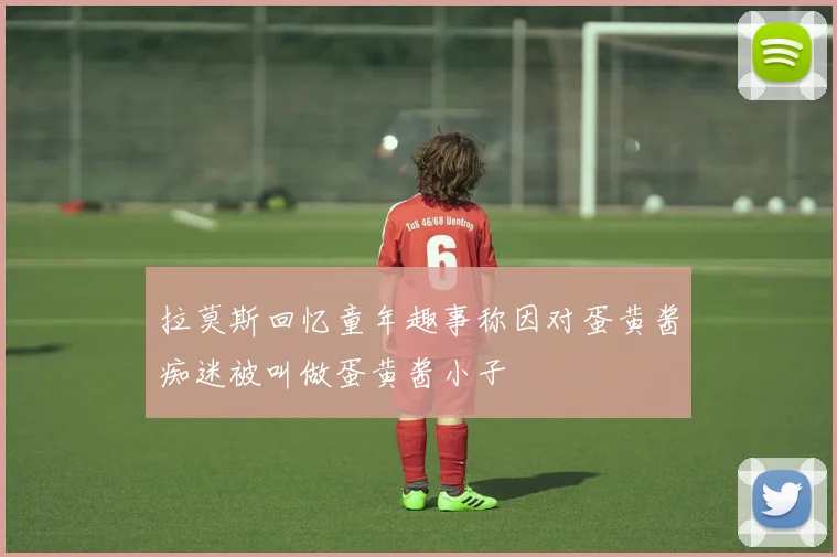 拉莫斯回忆童年趣事称因对蛋黄酱痴迷被叫做蛋黄酱小子