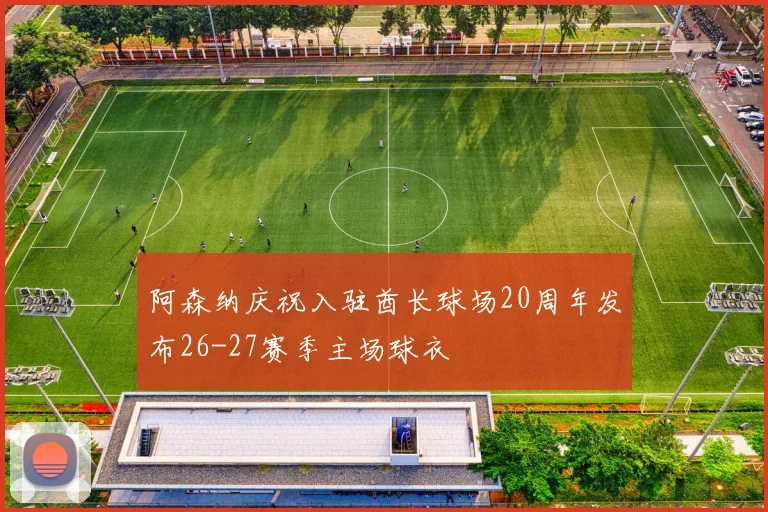 阿森纳庆祝入驻酋长球场20周年发布26-27赛季主场球衣